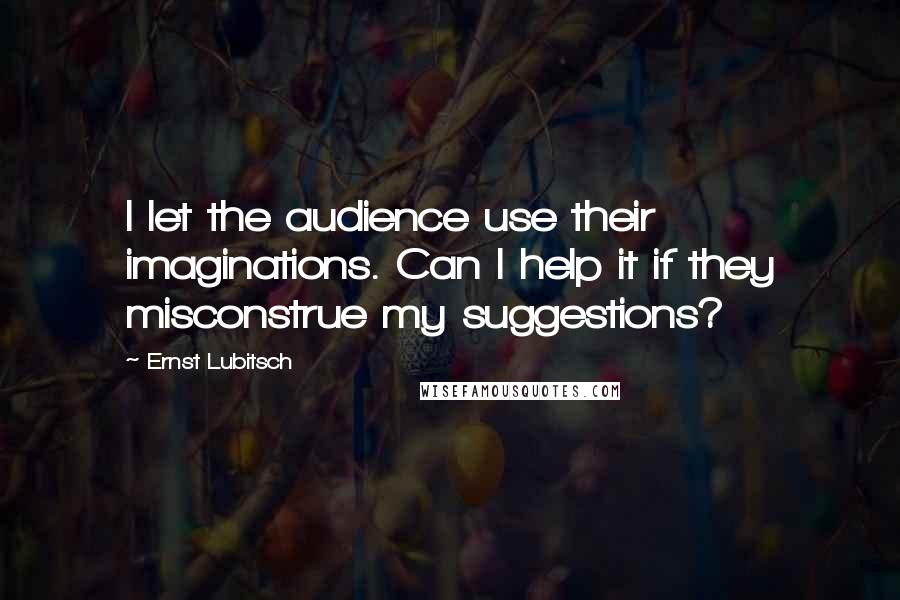 Ernst Lubitsch Quotes: I let the audience use their imaginations. Can I help it if they misconstrue my suggestions?