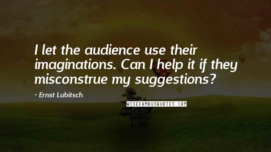 Ernst Lubitsch Quotes: I let the audience use their imaginations. Can I help it if they misconstrue my suggestions?