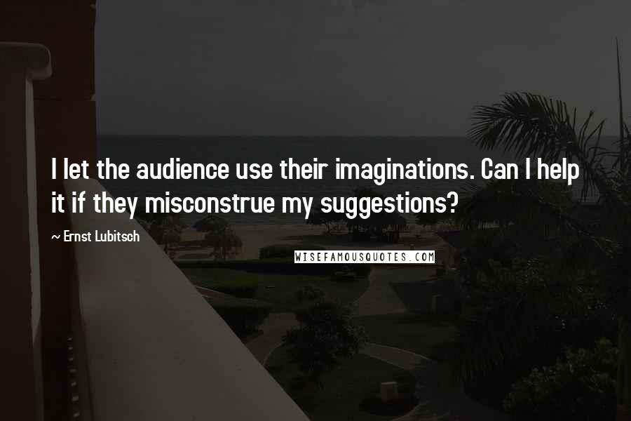 Ernst Lubitsch Quotes: I let the audience use their imaginations. Can I help it if they misconstrue my suggestions?