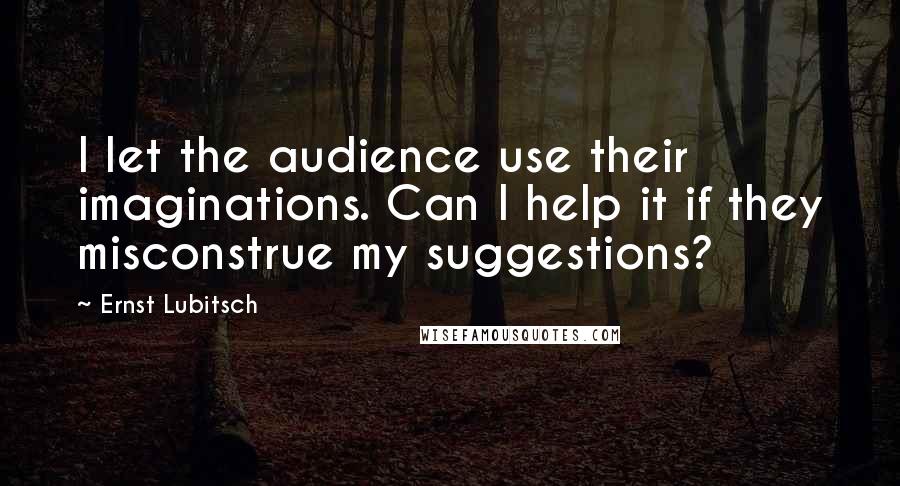 Ernst Lubitsch Quotes: I let the audience use their imaginations. Can I help it if they misconstrue my suggestions?