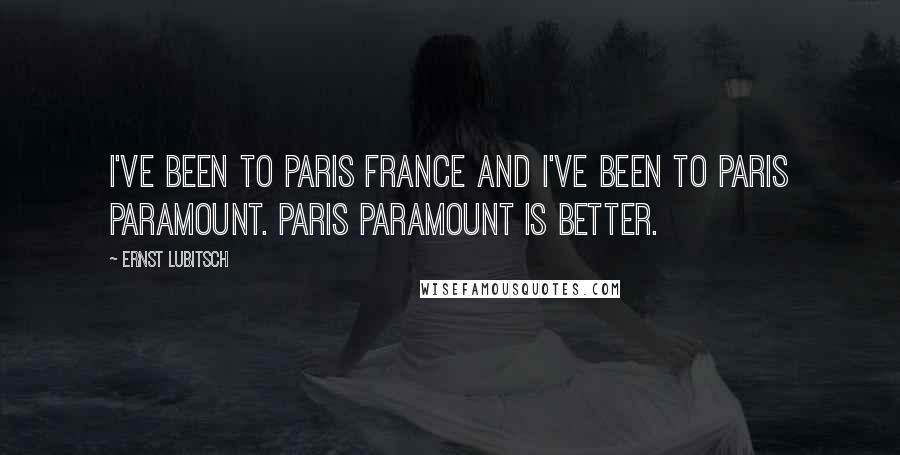 Ernst Lubitsch Quotes: I've been to Paris France and I've been to Paris Paramount. Paris Paramount is better.