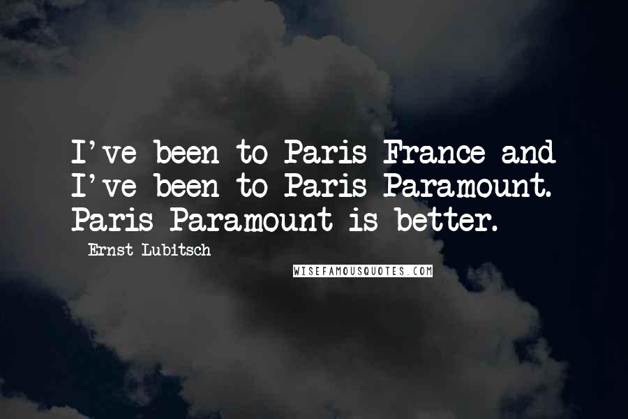 Ernst Lubitsch Quotes: I've been to Paris France and I've been to Paris Paramount. Paris Paramount is better.