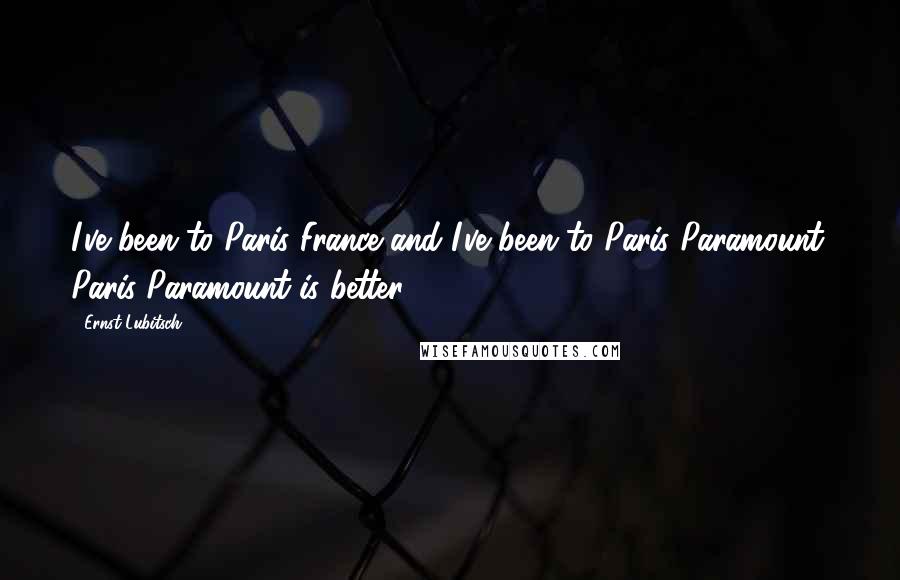 Ernst Lubitsch Quotes: I've been to Paris France and I've been to Paris Paramount. Paris Paramount is better.