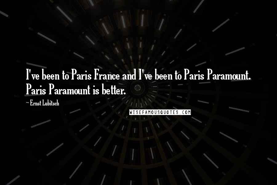 Ernst Lubitsch Quotes: I've been to Paris France and I've been to Paris Paramount. Paris Paramount is better.