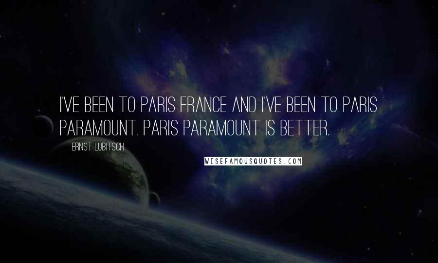 Ernst Lubitsch Quotes: I've been to Paris France and I've been to Paris Paramount. Paris Paramount is better.