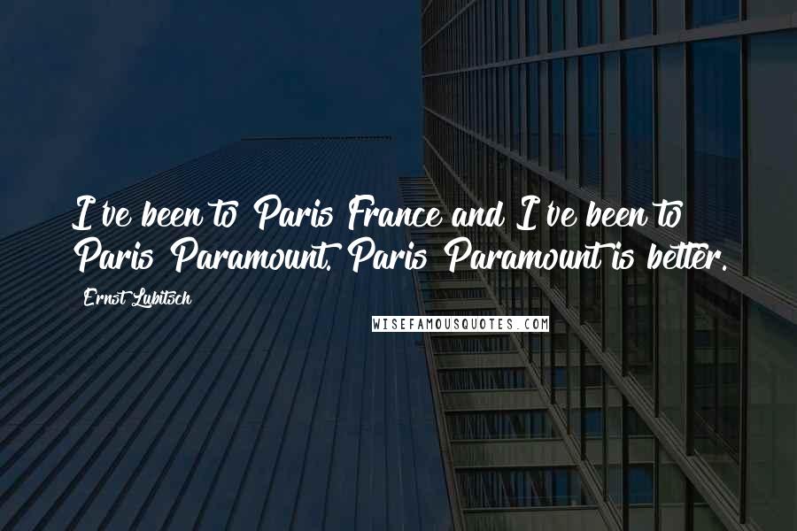 Ernst Lubitsch Quotes: I've been to Paris France and I've been to Paris Paramount. Paris Paramount is better.