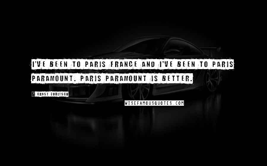 Ernst Lubitsch Quotes: I've been to Paris France and I've been to Paris Paramount. Paris Paramount is better.