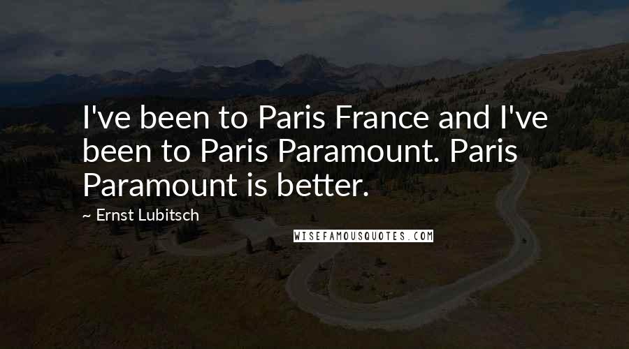 Ernst Lubitsch Quotes: I've been to Paris France and I've been to Paris Paramount. Paris Paramount is better.