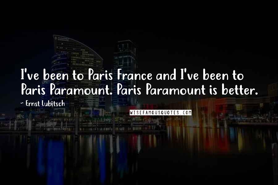 Ernst Lubitsch Quotes: I've been to Paris France and I've been to Paris Paramount. Paris Paramount is better.