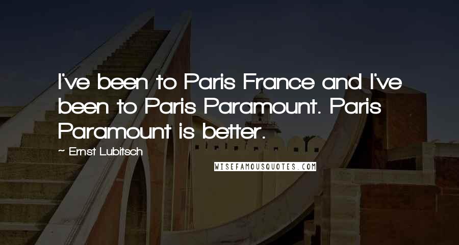 Ernst Lubitsch Quotes: I've been to Paris France and I've been to Paris Paramount. Paris Paramount is better.