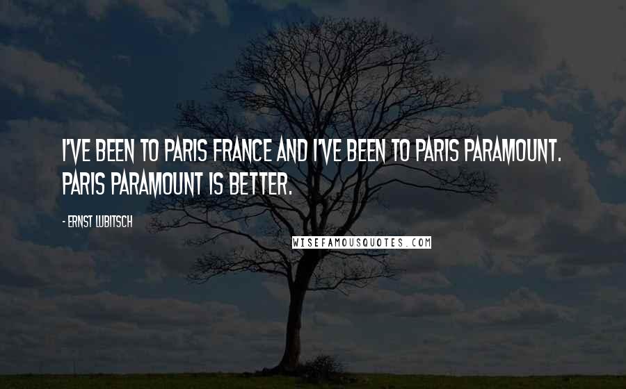 Ernst Lubitsch Quotes: I've been to Paris France and I've been to Paris Paramount. Paris Paramount is better.