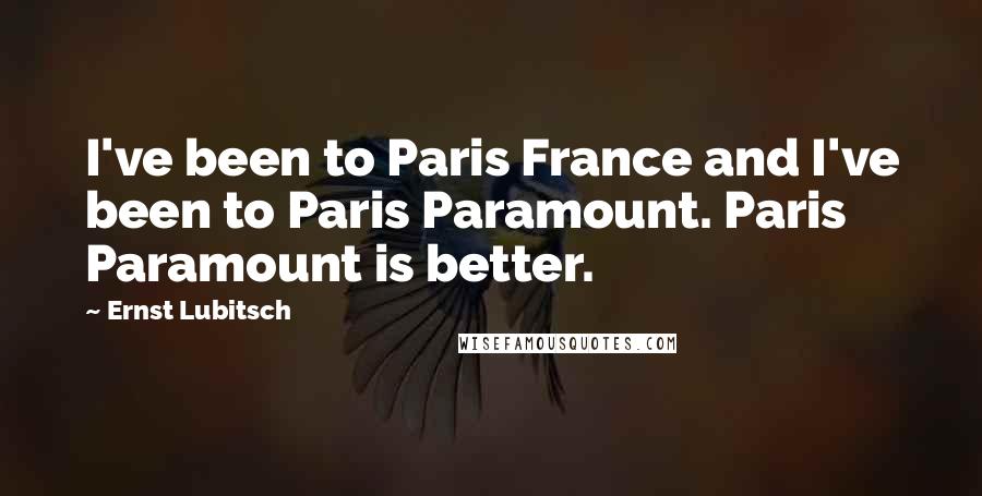 Ernst Lubitsch Quotes: I've been to Paris France and I've been to Paris Paramount. Paris Paramount is better.