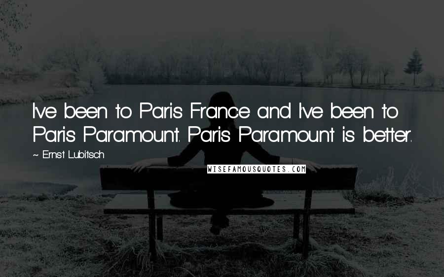 Ernst Lubitsch Quotes: I've been to Paris France and I've been to Paris Paramount. Paris Paramount is better.