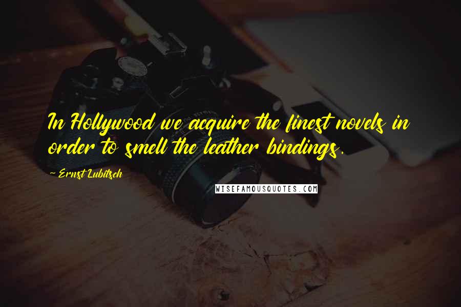 Ernst Lubitsch Quotes: In Hollywood we acquire the finest novels in order to smell the leather bindings.