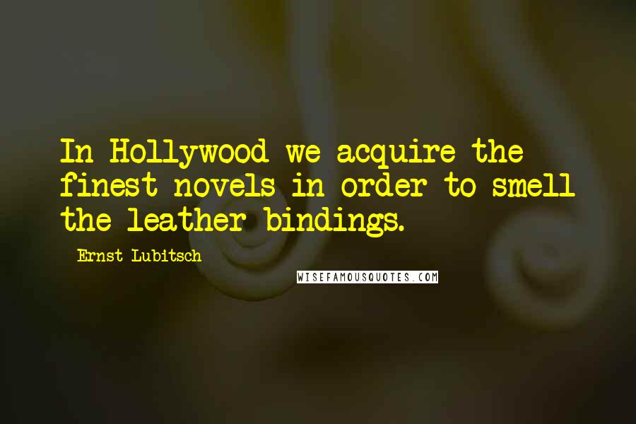 Ernst Lubitsch Quotes: In Hollywood we acquire the finest novels in order to smell the leather bindings.