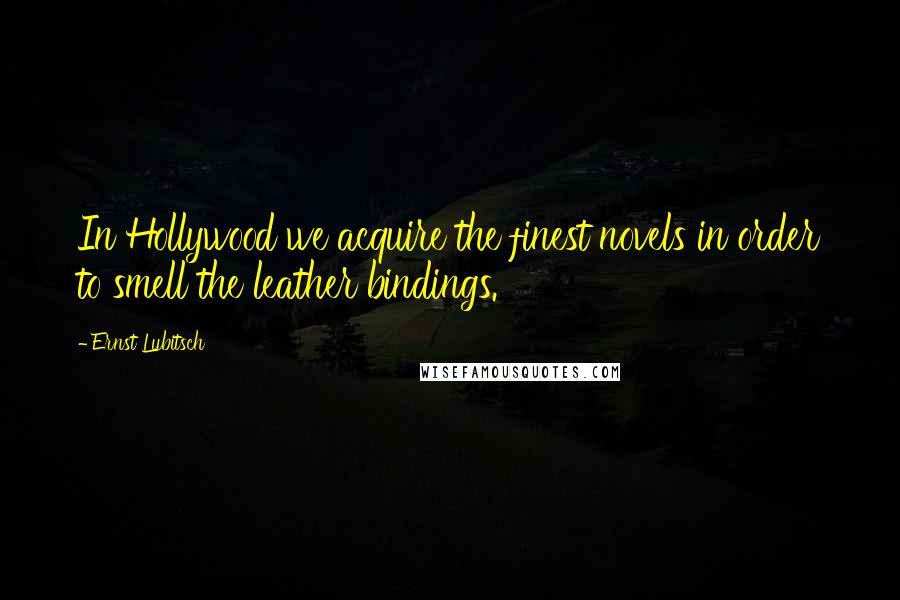 Ernst Lubitsch Quotes: In Hollywood we acquire the finest novels in order to smell the leather bindings.