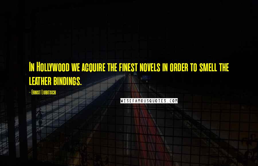 Ernst Lubitsch Quotes: In Hollywood we acquire the finest novels in order to smell the leather bindings.
