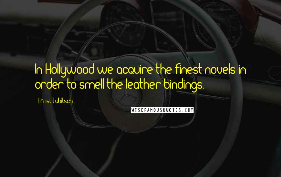 Ernst Lubitsch Quotes: In Hollywood we acquire the finest novels in order to smell the leather bindings.