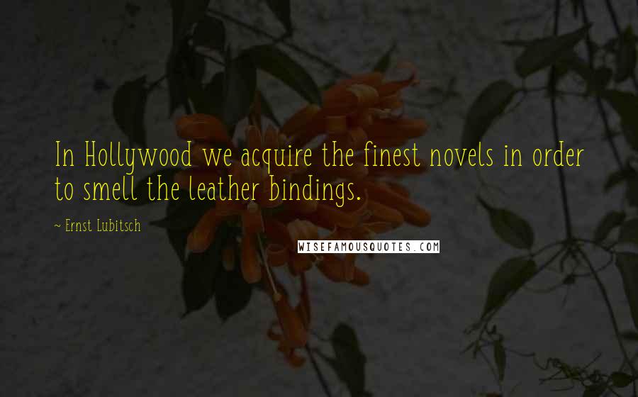 Ernst Lubitsch Quotes: In Hollywood we acquire the finest novels in order to smell the leather bindings.