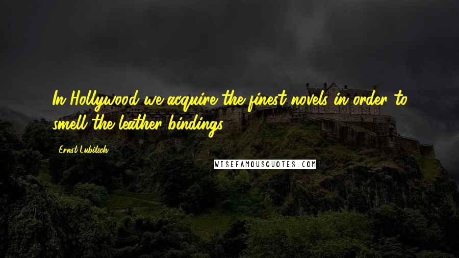 Ernst Lubitsch Quotes: In Hollywood we acquire the finest novels in order to smell the leather bindings.