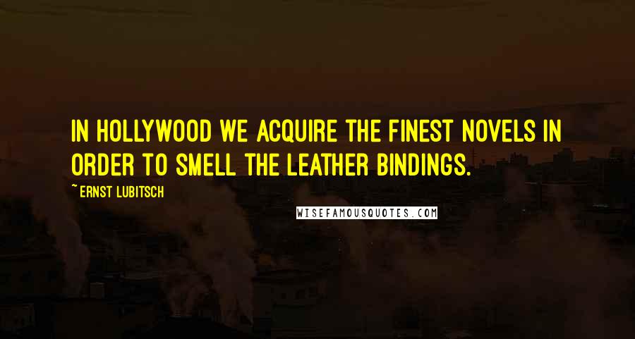 Ernst Lubitsch Quotes: In Hollywood we acquire the finest novels in order to smell the leather bindings.