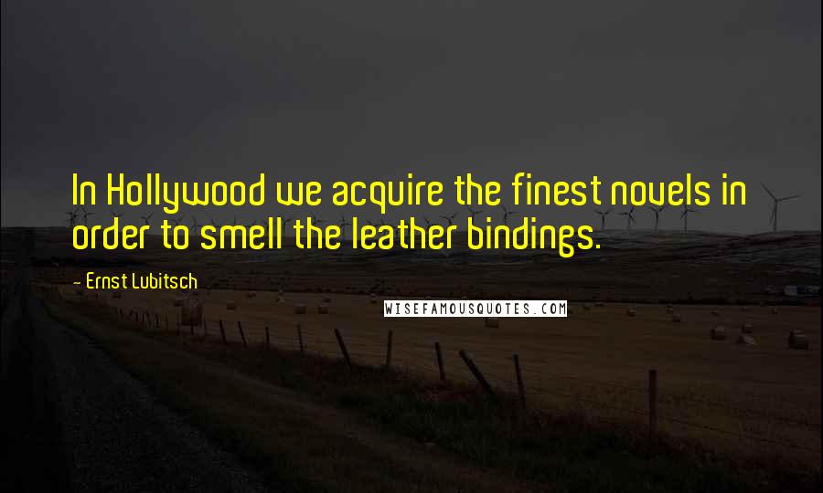 Ernst Lubitsch Quotes: In Hollywood we acquire the finest novels in order to smell the leather bindings.