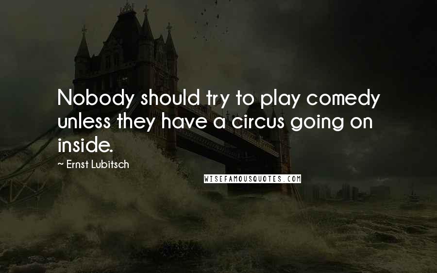 Ernst Lubitsch Quotes: Nobody should try to play comedy unless they have a circus going on inside.