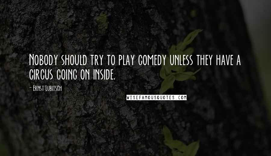 Ernst Lubitsch Quotes: Nobody should try to play comedy unless they have a circus going on inside.