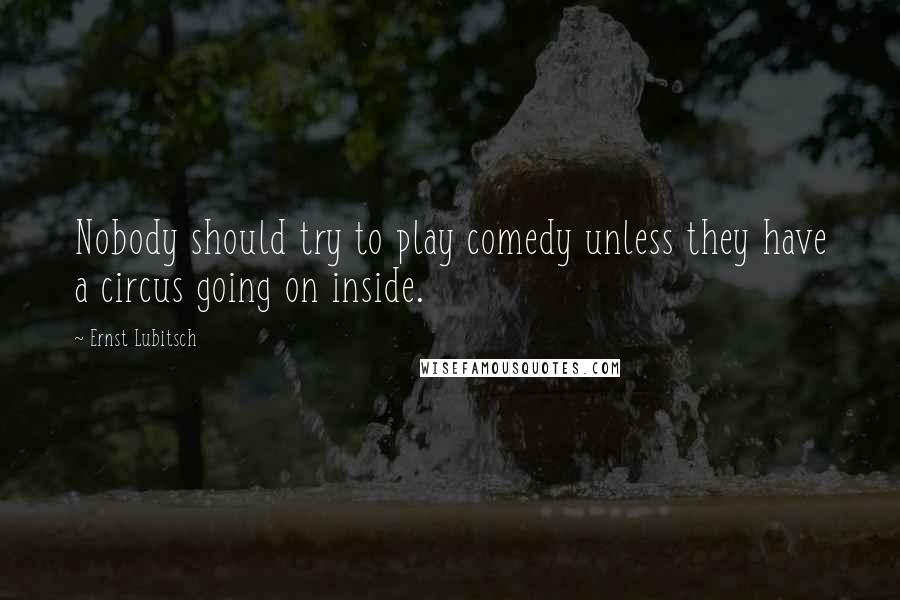 Ernst Lubitsch Quotes: Nobody should try to play comedy unless they have a circus going on inside.