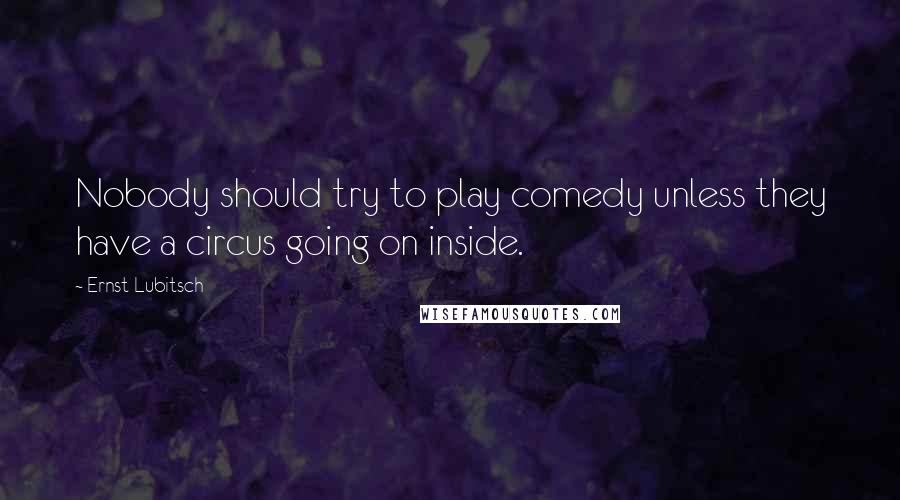 Ernst Lubitsch Quotes: Nobody should try to play comedy unless they have a circus going on inside.