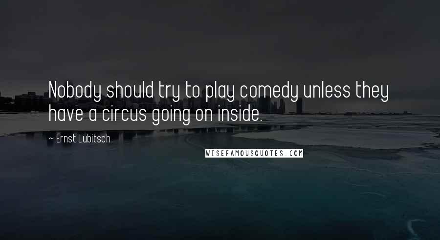 Ernst Lubitsch Quotes: Nobody should try to play comedy unless they have a circus going on inside.