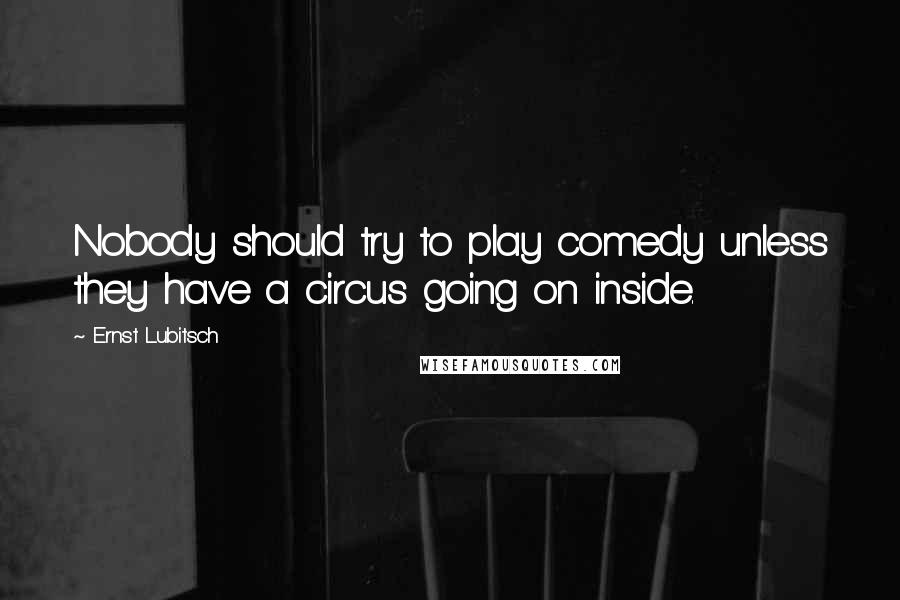 Ernst Lubitsch Quotes: Nobody should try to play comedy unless they have a circus going on inside.