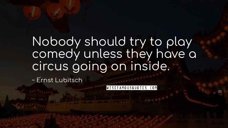 Ernst Lubitsch Quotes: Nobody should try to play comedy unless they have a circus going on inside.