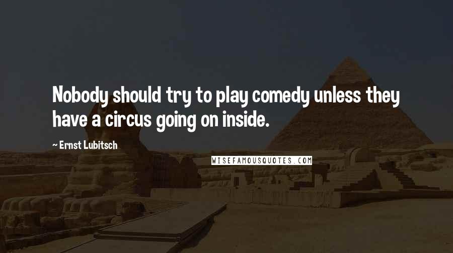 Ernst Lubitsch Quotes: Nobody should try to play comedy unless they have a circus going on inside.