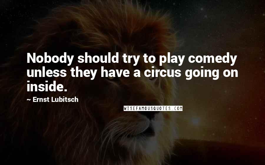 Ernst Lubitsch Quotes: Nobody should try to play comedy unless they have a circus going on inside.