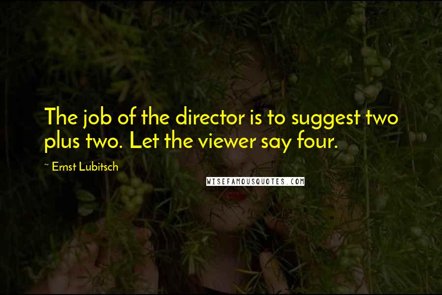 Ernst Lubitsch Quotes: The job of the director is to suggest two plus two. Let the viewer say four.