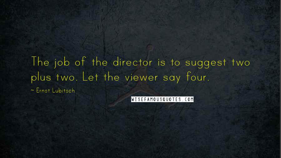 Ernst Lubitsch Quotes: The job of the director is to suggest two plus two. Let the viewer say four.