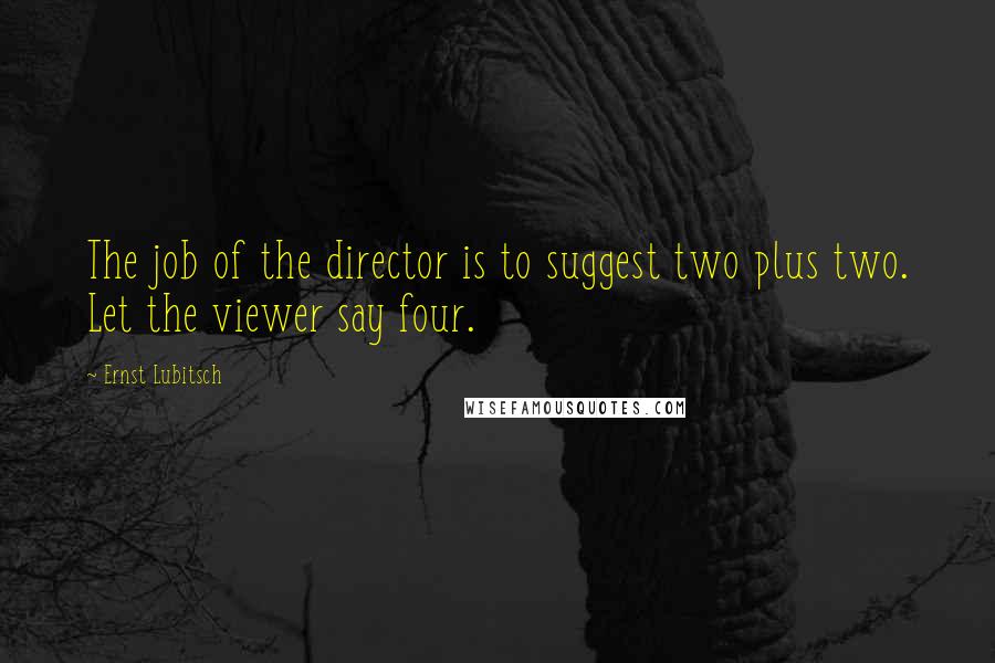 Ernst Lubitsch Quotes: The job of the director is to suggest two plus two. Let the viewer say four.