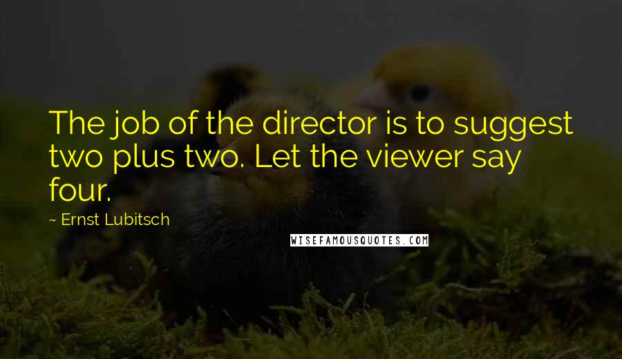 Ernst Lubitsch Quotes: The job of the director is to suggest two plus two. Let the viewer say four.