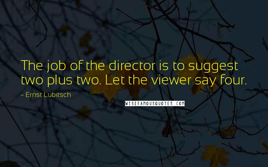 Ernst Lubitsch Quotes: The job of the director is to suggest two plus two. Let the viewer say four.