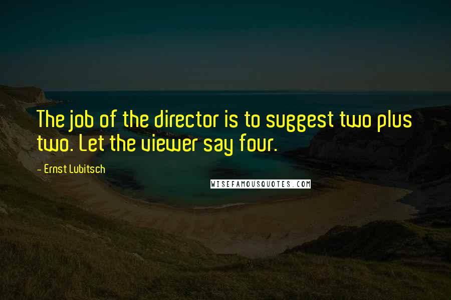 Ernst Lubitsch Quotes: The job of the director is to suggest two plus two. Let the viewer say four.