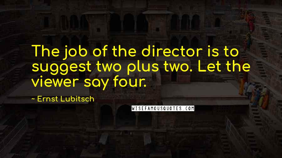 Ernst Lubitsch Quotes: The job of the director is to suggest two plus two. Let the viewer say four.