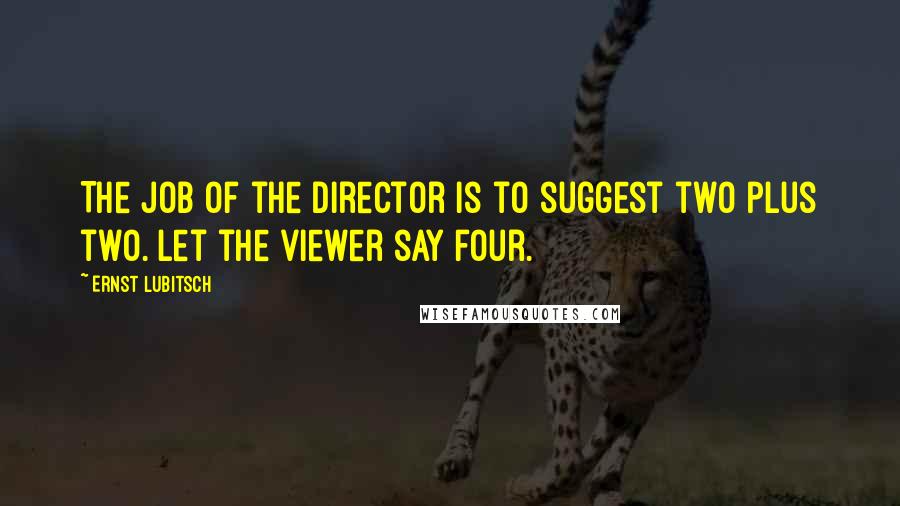 Ernst Lubitsch Quotes: The job of the director is to suggest two plus two. Let the viewer say four.