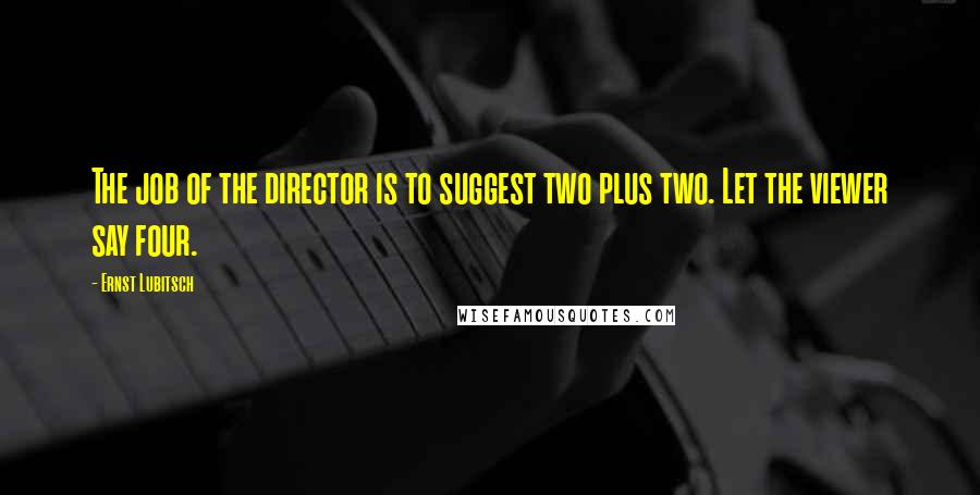 Ernst Lubitsch Quotes: The job of the director is to suggest two plus two. Let the viewer say four.