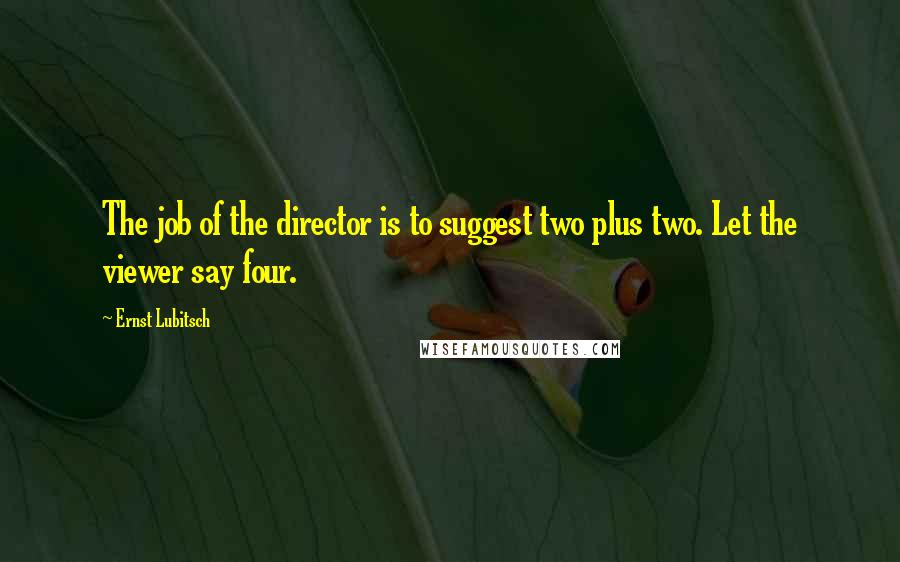 Ernst Lubitsch Quotes: The job of the director is to suggest two plus two. Let the viewer say four.