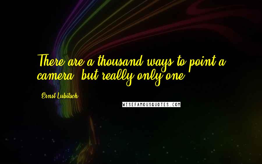 Ernst Lubitsch Quotes: There are a thousand ways to point a camera, but really only one.