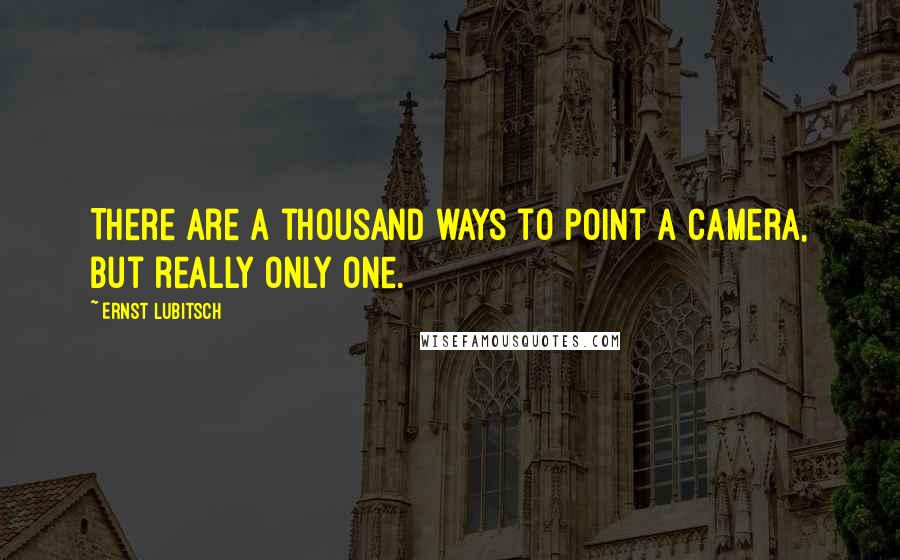 Ernst Lubitsch Quotes: There are a thousand ways to point a camera, but really only one.