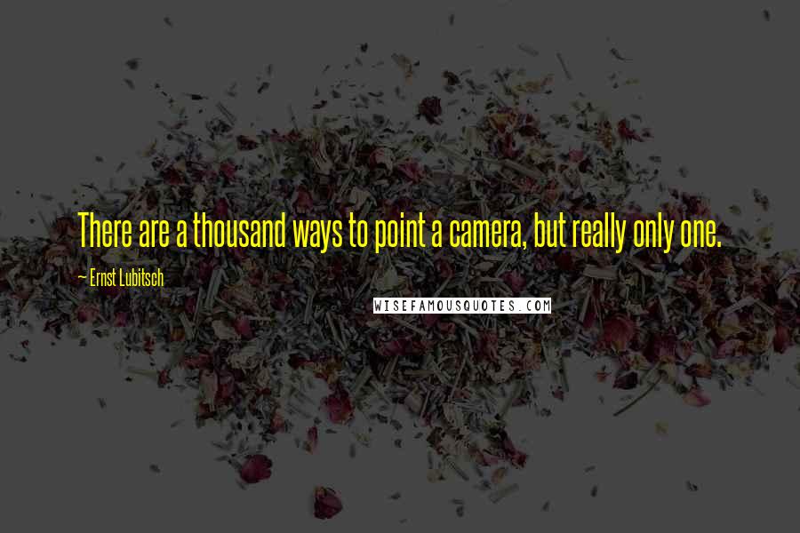 Ernst Lubitsch Quotes: There are a thousand ways to point a camera, but really only one.
