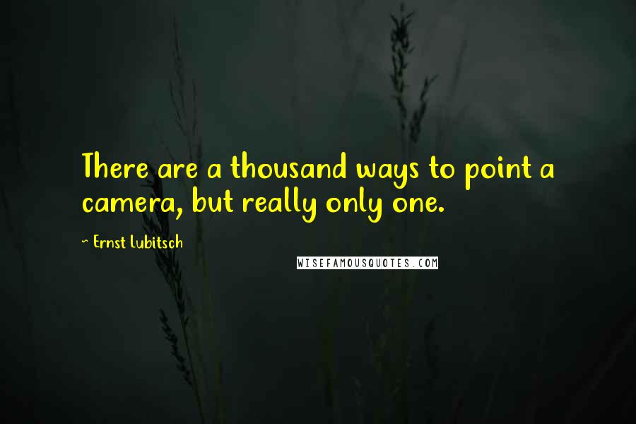 Ernst Lubitsch Quotes: There are a thousand ways to point a camera, but really only one.