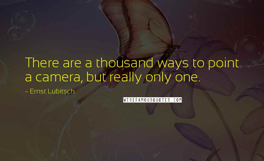 Ernst Lubitsch Quotes: There are a thousand ways to point a camera, but really only one.